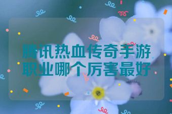 腾讯热血传奇手游职业哪个厉害最好