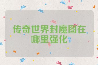 传奇世界封魔图在哪里强化