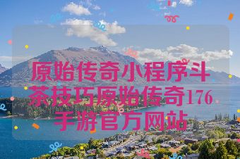 原始传奇小程序斗茶技巧原始传奇176手游官方网站