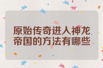 原始传奇进入神龙帝国的方法有哪些