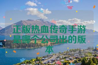 正版热血传奇手游是哪个公司出的版本