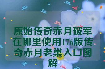 原始传奇赤月破军在哪里使用176版传奇赤月老巢入口图解