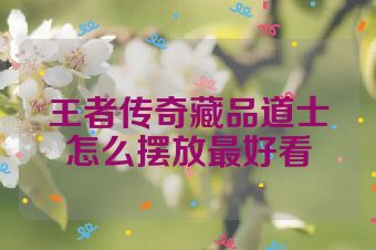 王者传奇藏品道士怎么摆放最好看