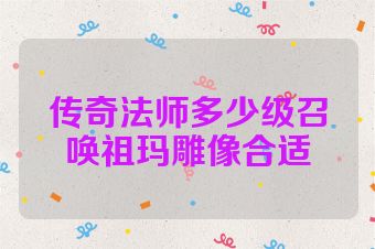传奇法师多少级召唤祖玛雕像合适