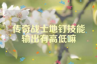 传奇战士地钉技能输出有高低嘛