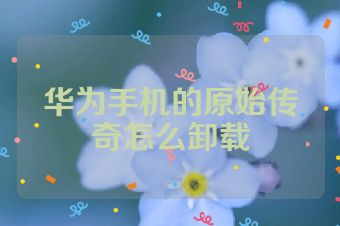 华为手机的原始传奇怎么卸载