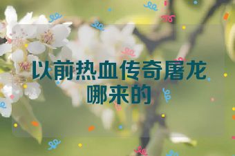 以前热血传奇屠龙哪来的