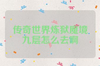 传奇世界炼狱魔境九层怎么去啊