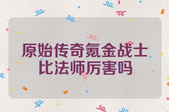 原始传奇氪金战士比法师厉害吗