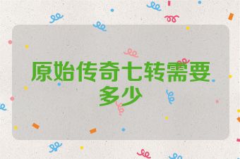 原始传奇七转需要多少