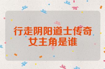 行走阴阳道士传奇女主角是谁