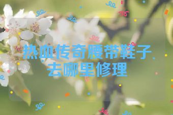 热血传奇腰带鞋子去哪里修理