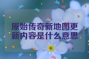 原始传奇新地图更新内容是什么意思