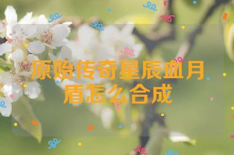原始传奇星辰血月盾怎么合成
