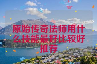 原始传奇法师用什么技能最好比较好推荐