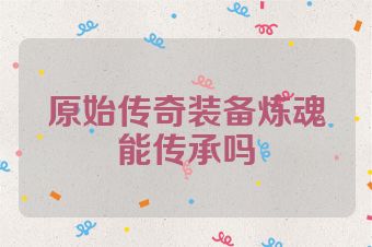 原始传奇装备炼魂能传承吗