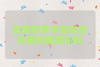 传奇世界手游花钱厉害吗值得玩吗