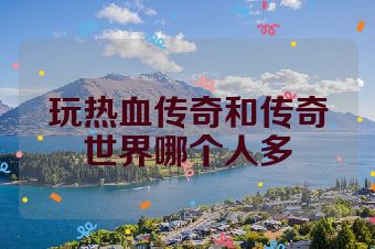 玩热血传奇和传奇世界哪个人多