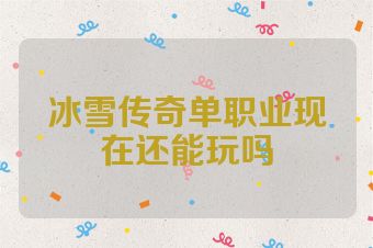 冰雪传奇单职业现在还能玩吗