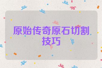 原始传奇原石切割技巧