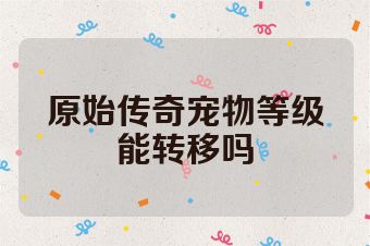 原始传奇宠物等级能转移吗