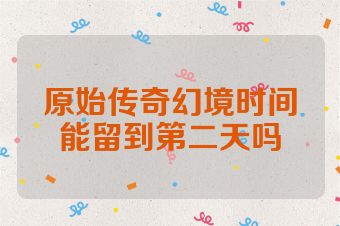 原始传奇幻境时间能留到第二天吗