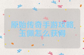 原始传奇手游攻略玉佩怎么获得