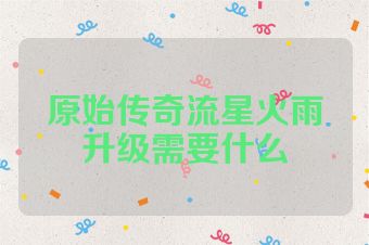 原始传奇流星火雨升级需要什么