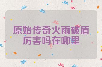 原始传奇火雨破盾厉害吗在哪里