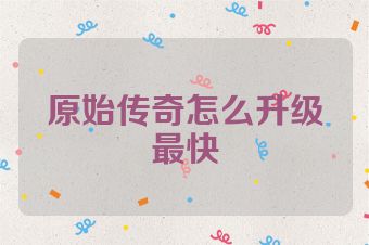 原始传奇怎么升级最快