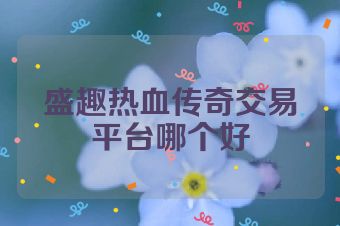 盛趣热血传奇交易平台哪个好