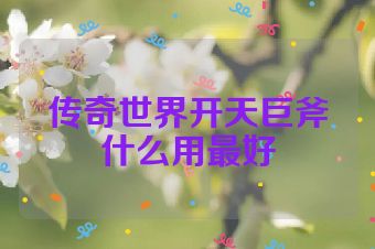 传奇世界开天巨斧什么用最好