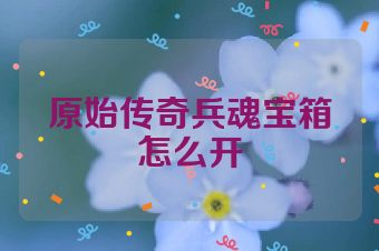 原始传奇兵魂宝箱怎么开