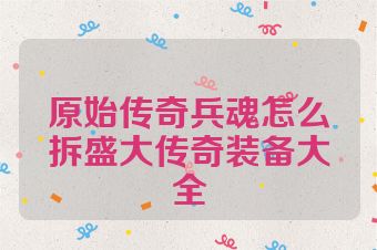 原始传奇兵魂怎么拆盛大传奇装备大全