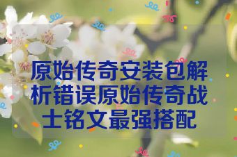 原始传奇安装包解析错误原始传奇战士铭文最强搭配