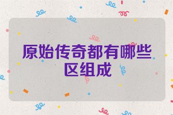 原始传奇都有哪些区组成