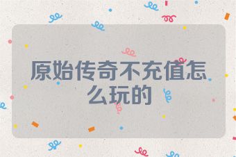 原始传奇不充值怎么玩的