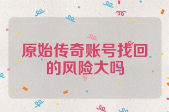 原始传奇账号找回的风险大吗