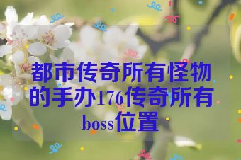 都市传奇所有怪物的手办176传奇所有boss位置
