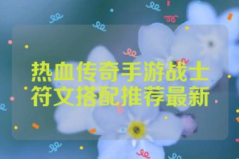热血传奇手游战士符文搭配推荐最新
