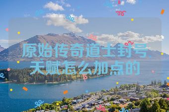 原始传奇道士封号天赋怎么加点的