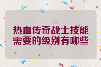 热血传奇战士技能需要的级别有哪些