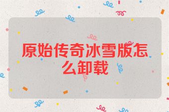 原始传奇冰雪版怎么卸载