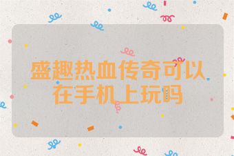 盛趣热血传奇可以在手机上玩吗