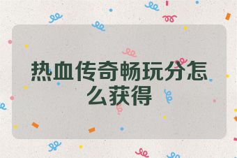 热血传奇畅玩分怎么获得