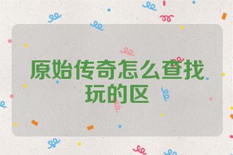 原始传奇怎么查找玩的区