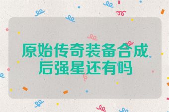 原始传奇装备合成后强星还有吗