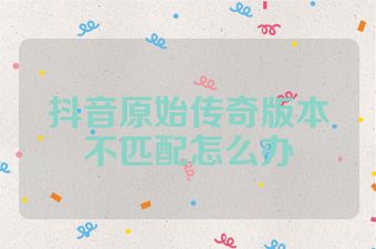 抖音原始传奇版本不匹配怎么办