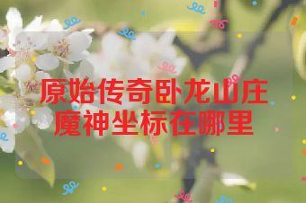 原始传奇卧龙山庄魔神坐标在哪里