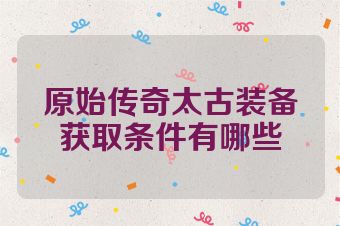 原始传奇太古装备获取条件有哪些